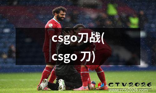 csgo刀战(csgo 刀)