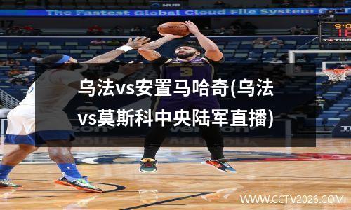 乌法vs安置马哈奇(乌法vs莫斯科中央陆军直播)