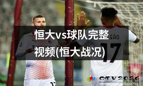 恒大vs球队完整视频(恒大战况)