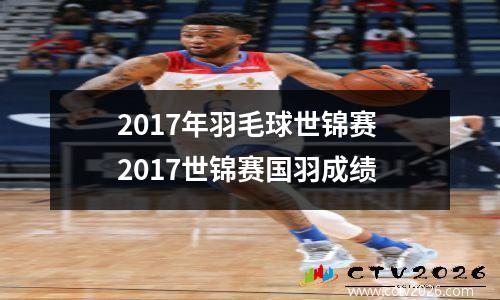 2017年羽毛球世锦赛 2017世锦赛国羽成绩