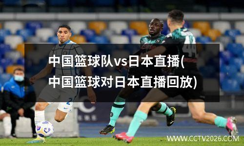 中国篮球队vs日本直播(中国篮球对日本直播回放)