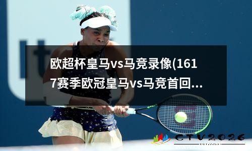 欧超杯皇马vs马竞录像(1617赛季欧冠皇马vs马竞首回合)