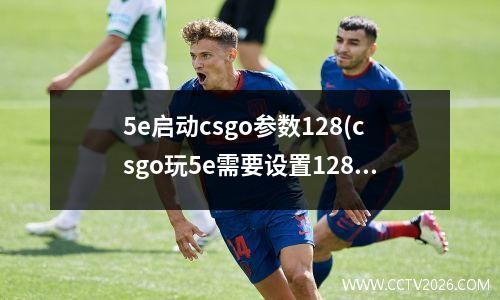 5e启动csgo参数128(csgo玩5e需要设置128tick)