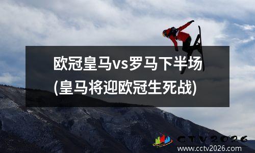 欧冠皇马vs罗马下半场(皇马将迎欧冠生死战)