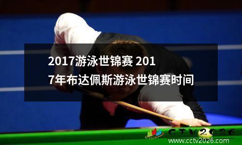 2017游泳世锦赛 2017年布达佩斯游泳世锦赛时间