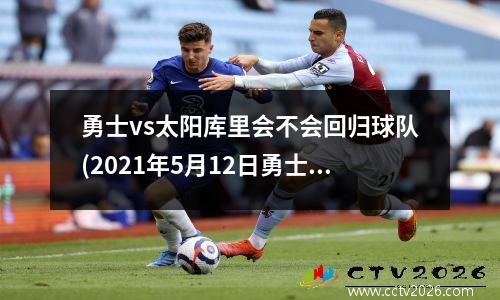 勇士vs太阳库里会不会回归球队(2021年5月12日勇士vs太阳全场回放)