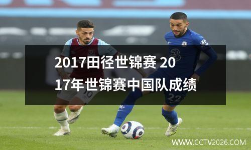 2017田径世锦赛 2017年世锦赛中国队成绩