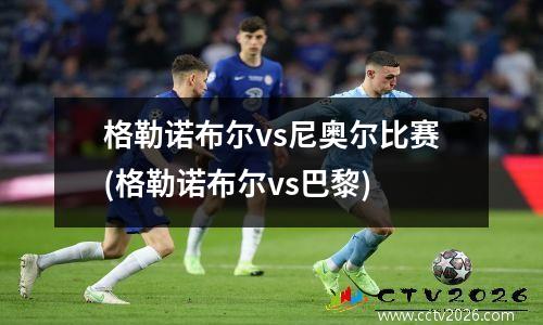 格勒诺布尔vs尼奥尔比赛(格勒诺布尔vs巴黎)