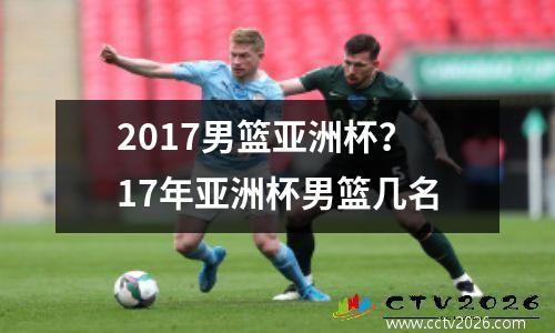 2017男篮亚洲杯？17年亚洲杯男篮几名