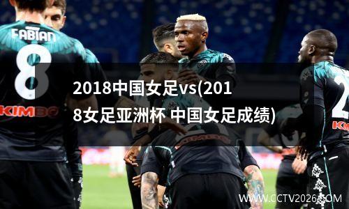 2018中国女足vs(2018女足亚洲杯 中国女足成绩)