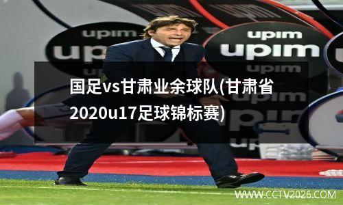 国足vs甘肃业余球队(甘肃省2020u17足球锦标赛)