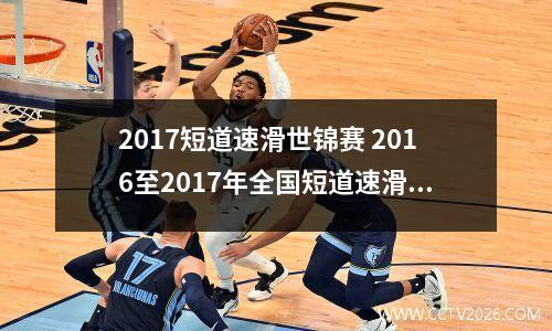 2017短道速滑世锦赛 2016至2017年全国短道速滑联赛哪举办