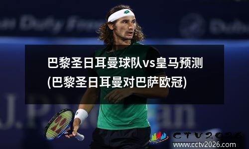 巴黎圣日耳曼球队vs皇马预测(巴黎圣日耳曼对巴萨欧冠)