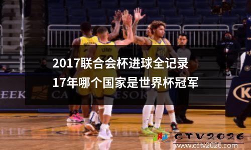 2017联合会杯进球全记录 17年哪个国家是世界杯冠军