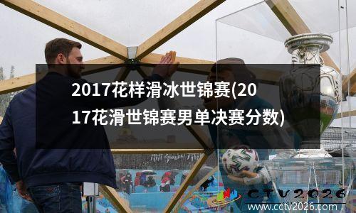 2017花样滑冰世锦赛(2017花滑世锦赛男单决赛分数)