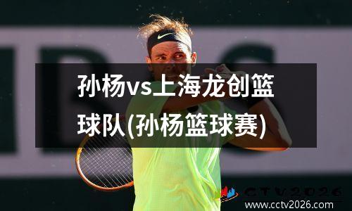 孙杨vs上海龙创篮球队(孙杨篮球赛)