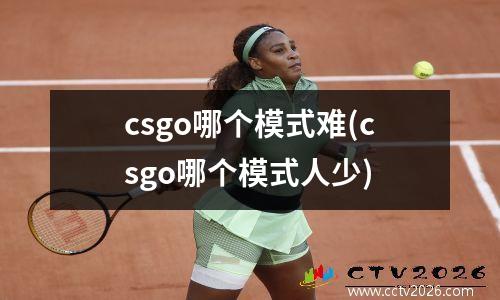 csgo哪个模式难(csgo哪个模式人少)