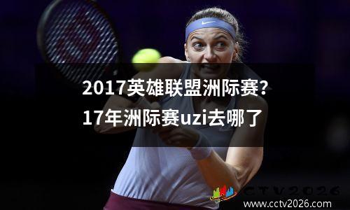 2017英雄联盟洲际赛？17年洲际赛uzi去哪了