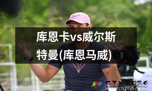 库恩卡vs威尔斯特曼(库恩马威)