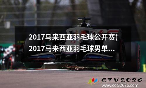 2017马来西亚羽毛球公开赛(2017马来西亚羽毛球男单冠军)