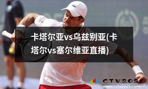 卡塔尔亚vs乌兹别亚(卡塔尔vs塞尔维亚直播)