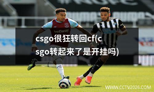 csgo很狂转回cf(csgo转起来了是开挂吗)