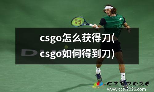 csgo怎么获得刀(csgo如何得到刀)