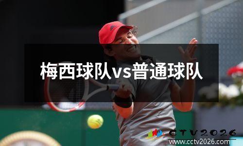 梅西球队vs普通球队