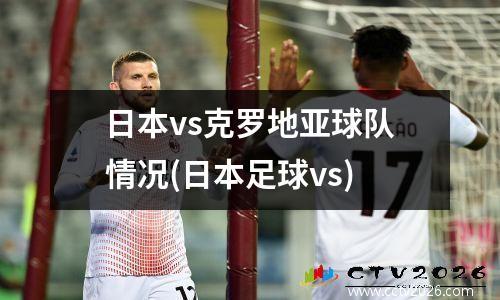 日本vs克罗地亚球队情况(日本足球vs)
