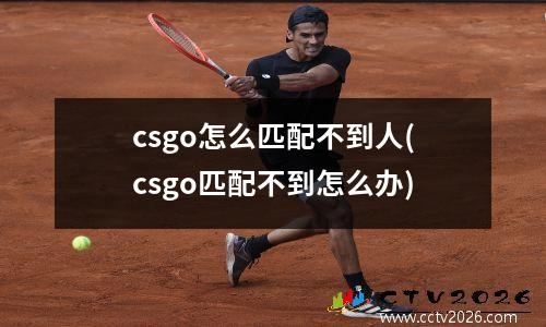 csgo怎么匹配不到人(csgo匹配不到怎么办)