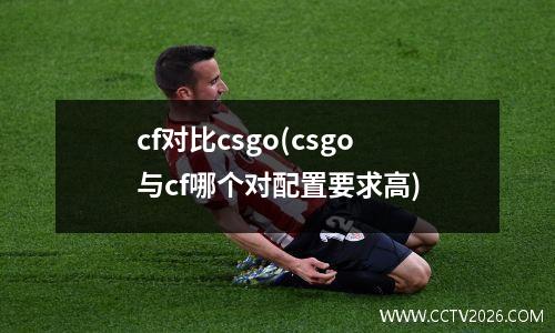 cf对比csgo(csgo与cf哪个对配置要求高)