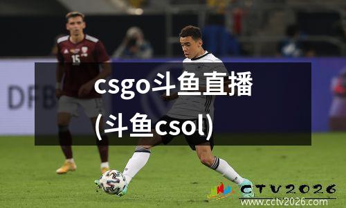 csgo斗鱼直播(斗鱼csol)