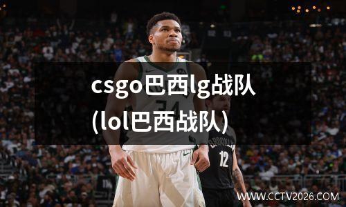 csgo巴西lg战队(lol巴西战队)