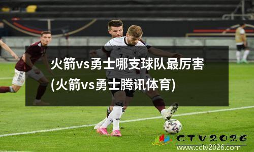 火箭vs勇士哪支球队最厉害(火箭vs勇士腾讯体育)