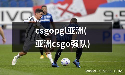 csgopgl亚洲(亚洲csgo强队)