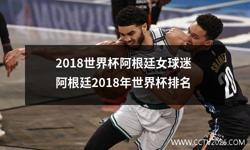 2018世界杯阿根廷女球迷 阿根廷2018年世界杯排名