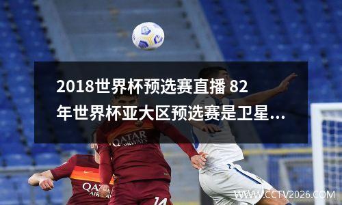 2018世界杯预选赛直播 82年世界杯亚大区预选赛是卫星直播