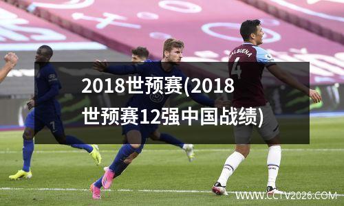 2018世预赛(2018世预赛12强中国战绩)
