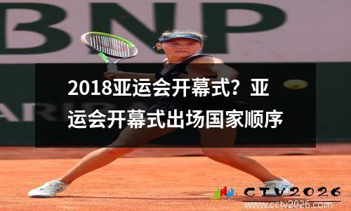2018亚运会开幕式？亚运会开幕式出场国家顺序