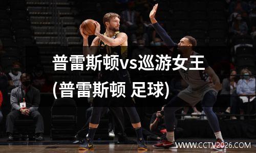 普雷斯顿vs巡游女王(普雷斯顿 足球)