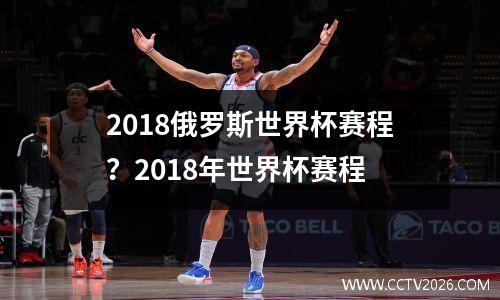 2018俄罗斯世界杯赛程？2018年世界杯赛程
