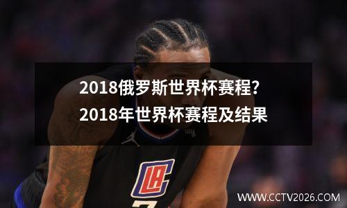 2018俄罗斯世界杯赛程？2018年世界杯赛程及结果