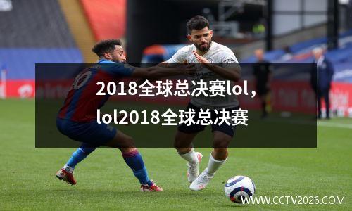 2018全球总决赛lol，lol2018全球总决赛