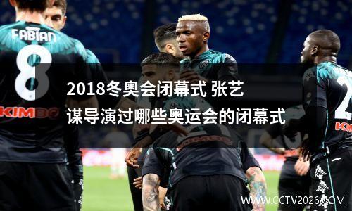 2018冬奥会闭幕式 张艺谋导演过哪些奥运会的闭幕式