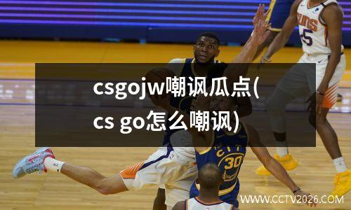 csgojw嘲讽瓜点(cs go怎么嘲讽)