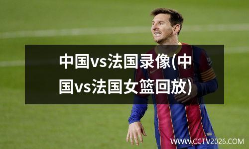 中国vs法国录像(中国vs法国女篮回放)