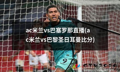 ac米兰vs巴塞罗那直播(ac米兰vs巴黎圣日耳曼比分)