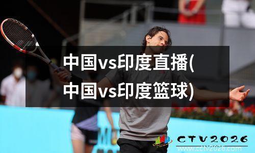 中国vs印度直播(中国vs印度篮球)