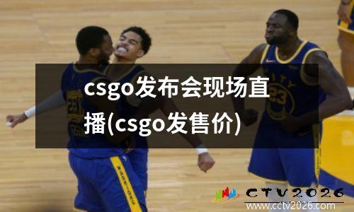 csgo发布会现场直播(csgo发售价)
