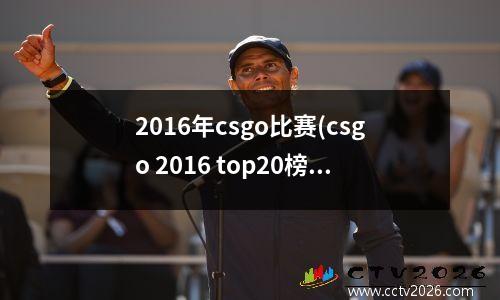 2016年csgo比赛(csgo 2016 top20榜单)